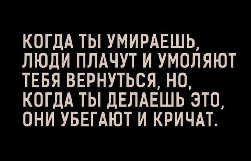 КОГДА ТЫ УМИРАЕШЬ, ЛЮДИ ПЛАЧУТ И УМОЛЯЮТ ТЕБЯ ВЕРНУТЬСЯ, НО, КОГДА ТЫ ДЕЛАЕШЬ ЭТО, ОНИ УБЕГАЮТ И КРИЧАТ.