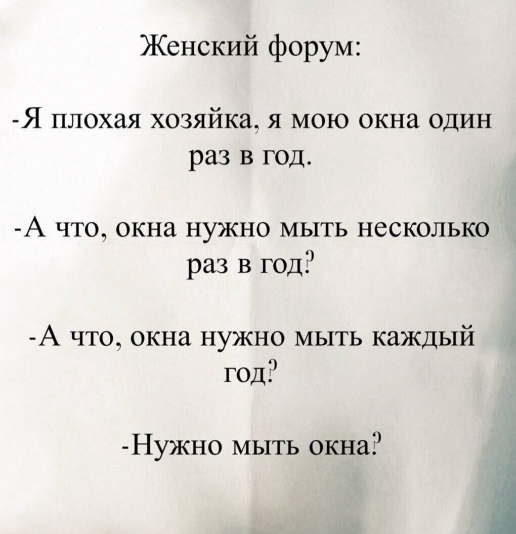 Женский форум: -Я плохая хозяйка, я мою окна один раз в год. -А что, окна нужно мыть несколько раз в год? -А что, окна нужно мыть каждый год? -Нужно мыть окна?