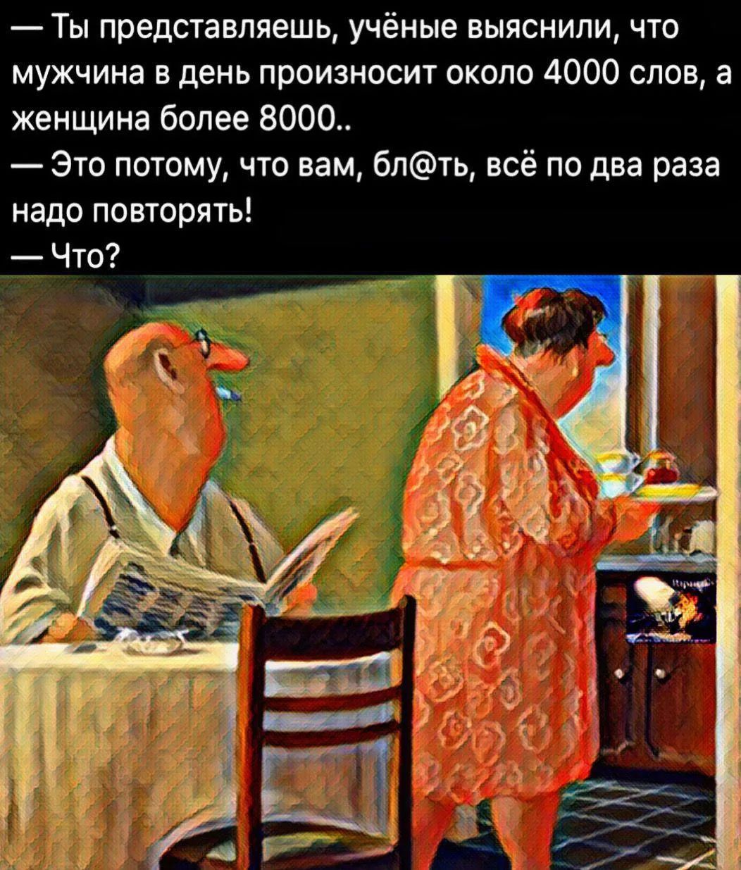 — Ты представляешь, учёные выяснили, что мужчина в день произносит около 4000 слов, а женщина более 8000.. — Это потому, что вам, бл@ть, всё по два раза надо повторять! — Что?