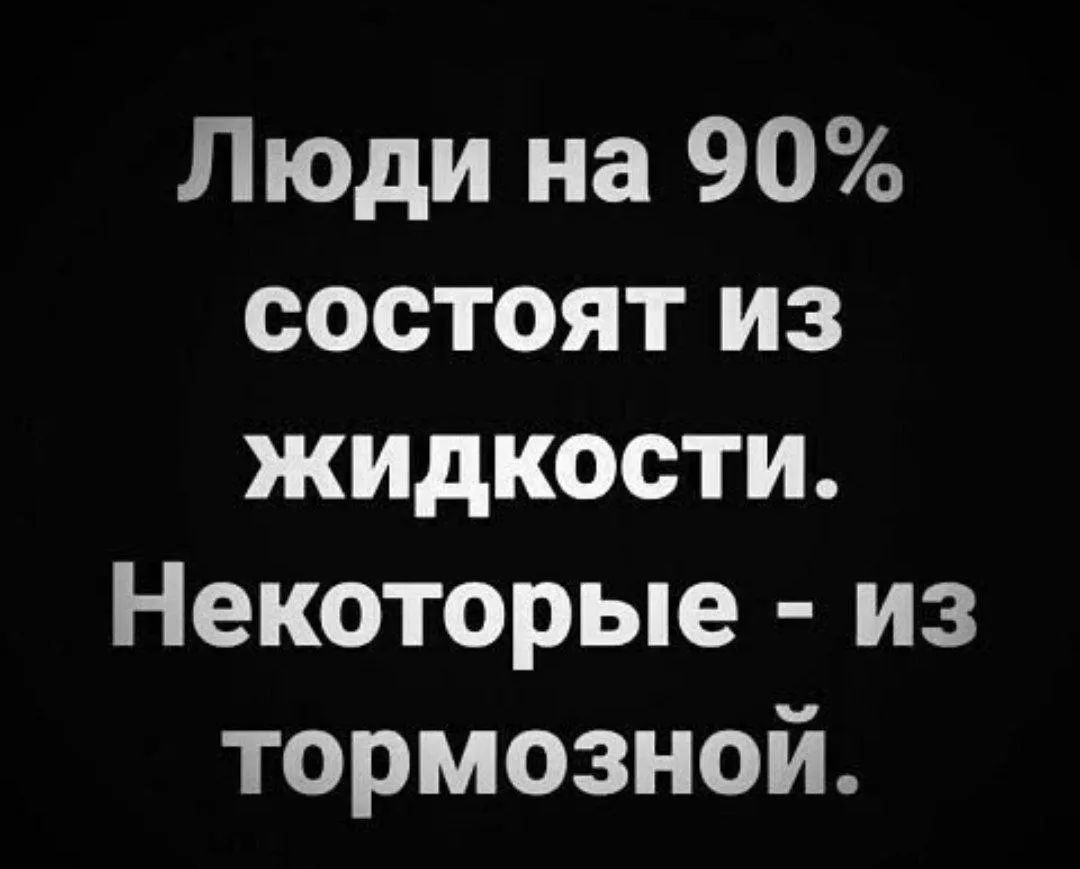 Люди на 90% состоят из жидкости. Некоторые - из тормозной.