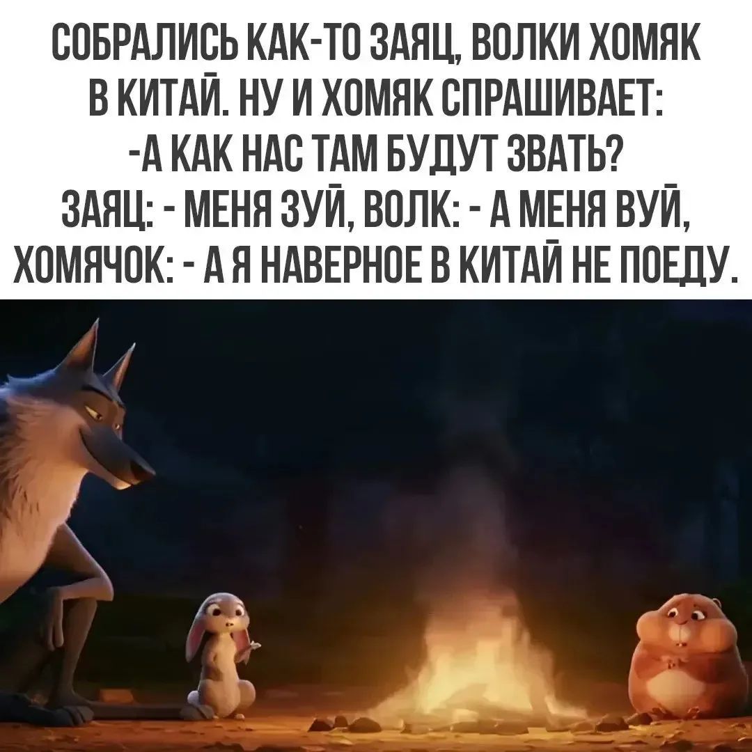 Собрались как-то заяц, волки хомяк в Китай. Ну и хомяк спрашивает: -А как нас там будут звать? Заяц: - Меня Зуй, волк: - А меня Вуй, хомячок: - А я наверное в Китай не поеду.