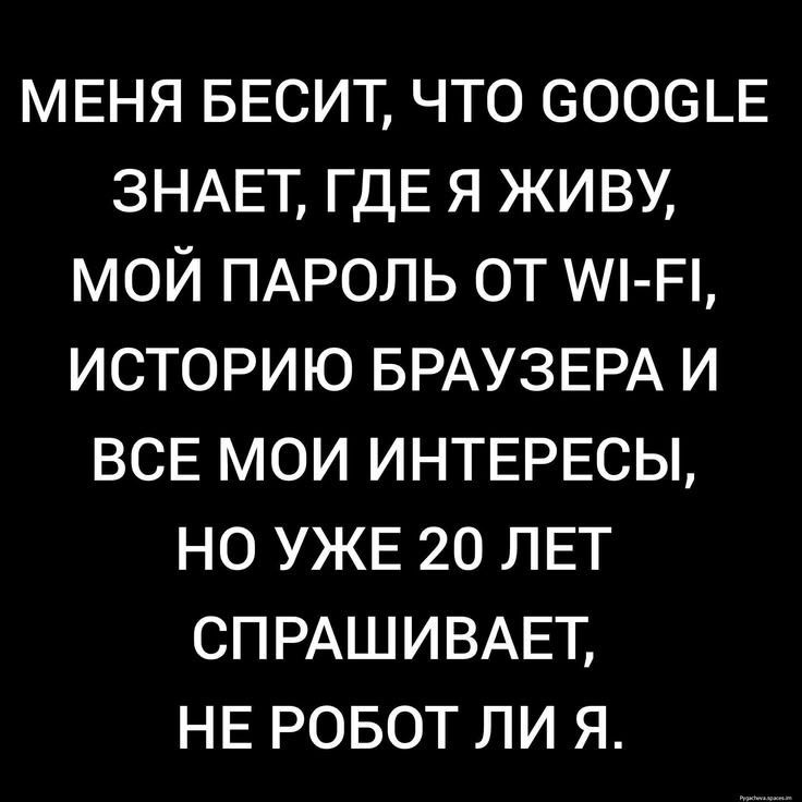 МЕНЯ БЕСИТ, ЧТО GOOGLE ЗНАЕТ, ГДЕ Я ЖИВУ, МОЙ ПАРОЛЬ ОТ WI-FI, ИСТОРИЮ БРАУЗЕРА И ВСЕ МОИ ИНТЕРЕСЫ, НО УЖЕ 20 ЛЕТ СПРАШИВАЕТ, НЕ РОБОТ ЛИ Я.
