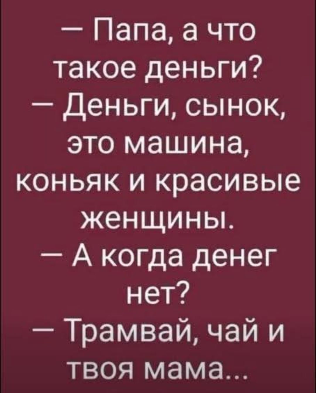— Папа, а что такое деньги? — Деньги, сынок, это машина, коньяк и красивые женщины. — А когда денег нет? — Трамвай, чай и твоя мама...