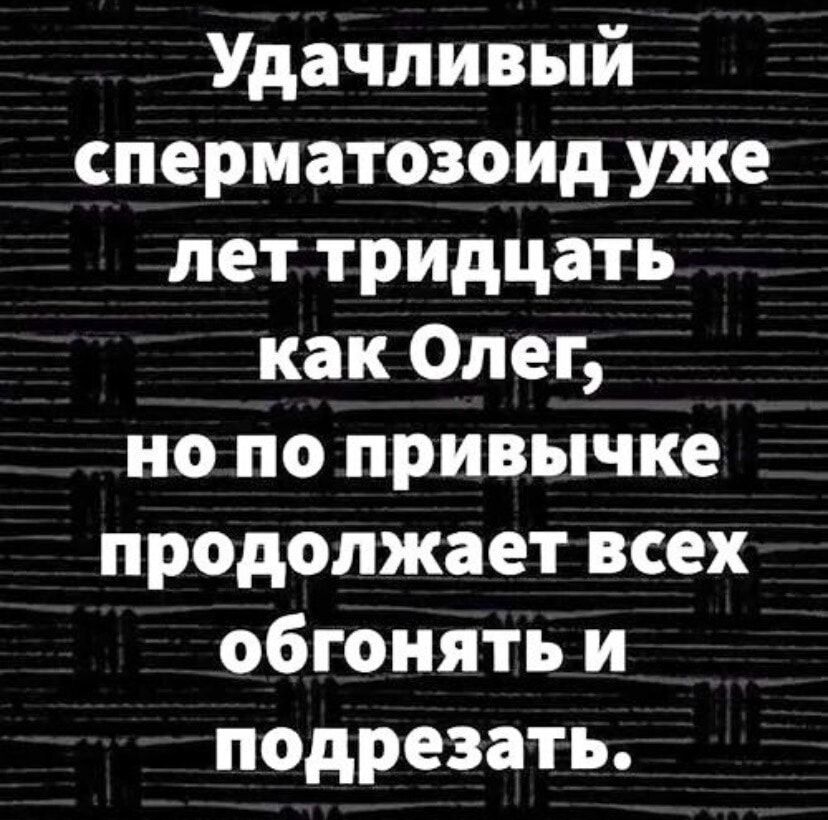 Удачливый сперматозоид уже лет тридцать как Олег, но по привычке продолжает всех обгонять и подрезать.