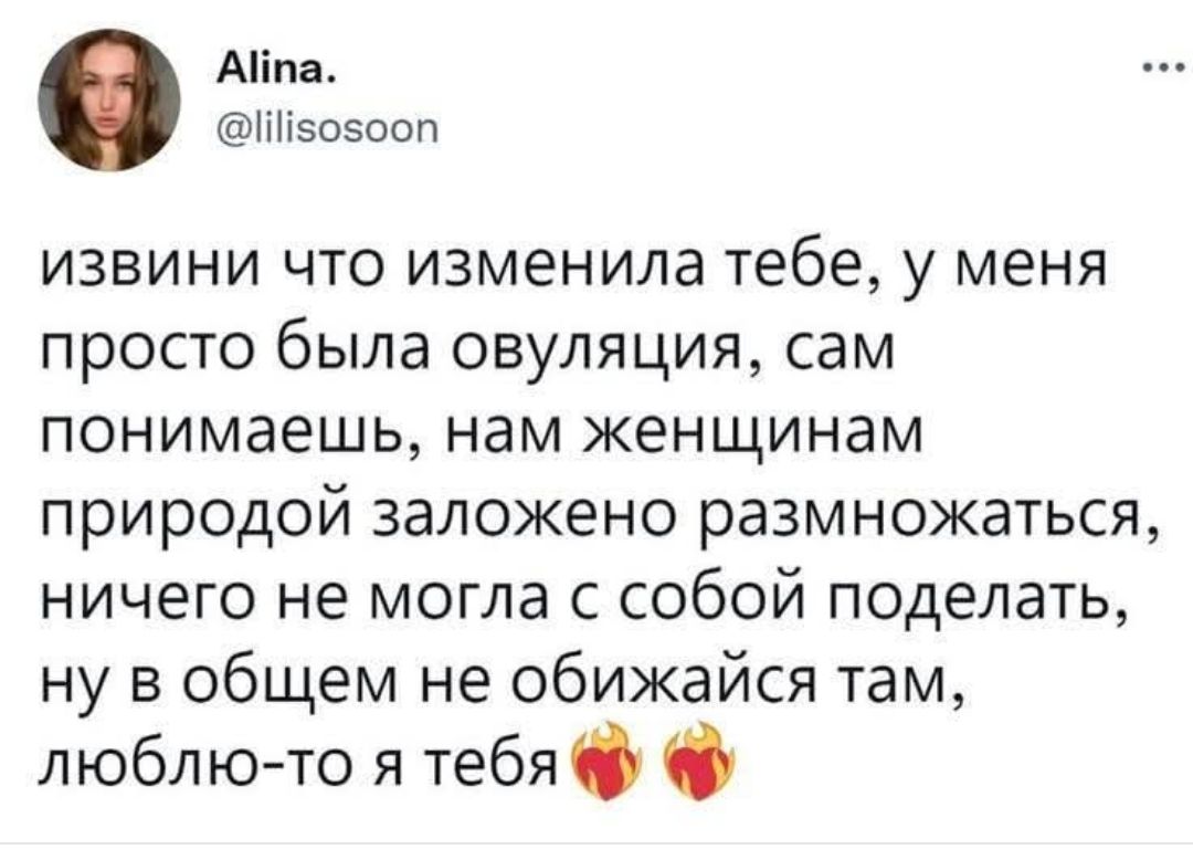 Alina. @lilisosoon извини что изменила тебе, у меня просто была овуляция, сам понимаешь, нам женщинам природой заложено размножаться, ничего не могла с собой поделать, ну в общем не обижайся там, люблю-то я тебя 💖🔥
