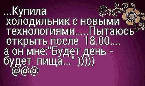 ...Купила холодильник с новыми технологиями....Пытаюсь открыть после 18.00.... а он мне: