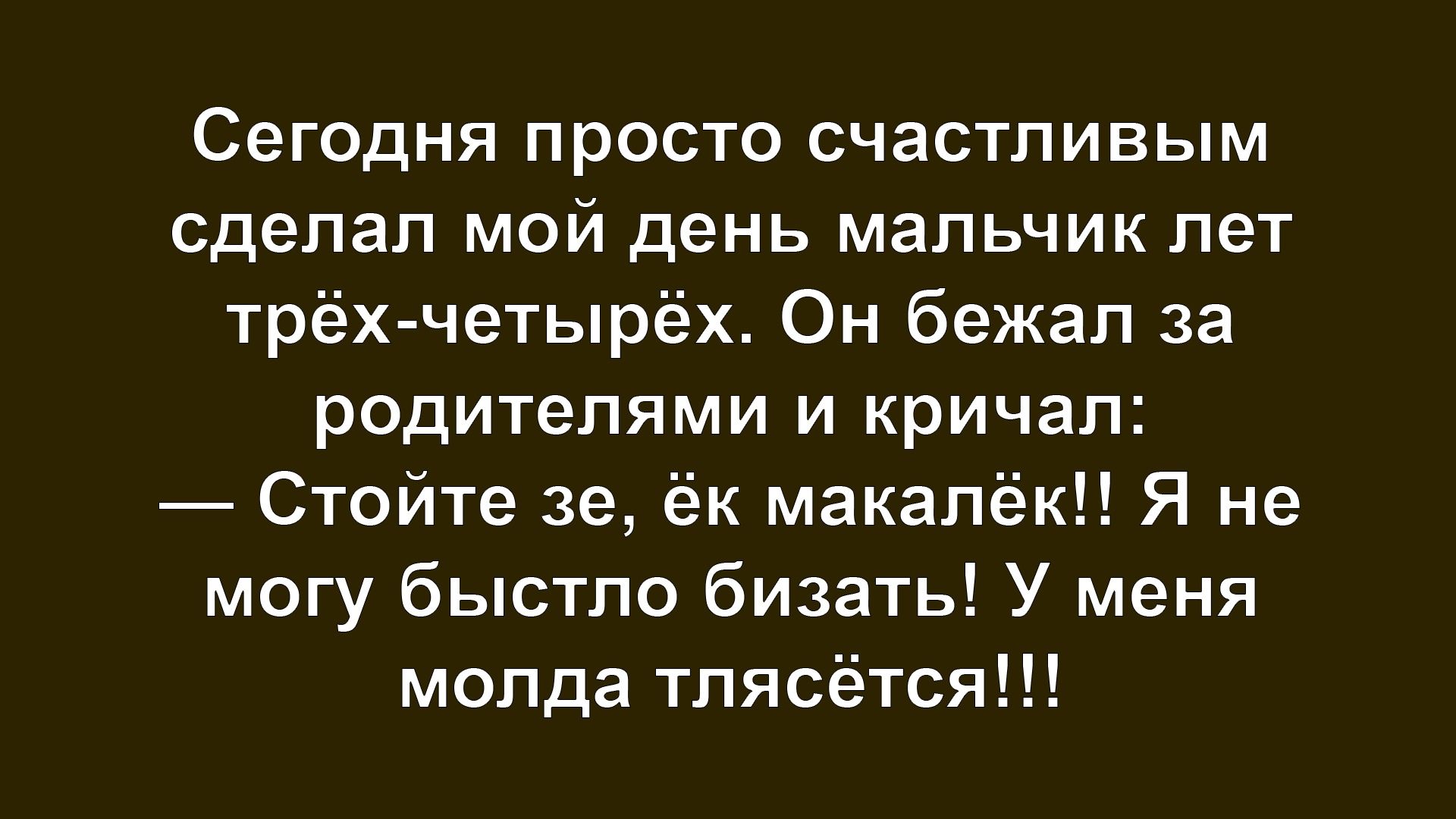 Сегодня просто счастливым сделал мой день мальчик лет трёх-четырёх. Он бежал за родителями и кричал: — Стойтe зе, ёк макалёк!! Я не могу быстло бизать! У меня молда тлясётся!!!