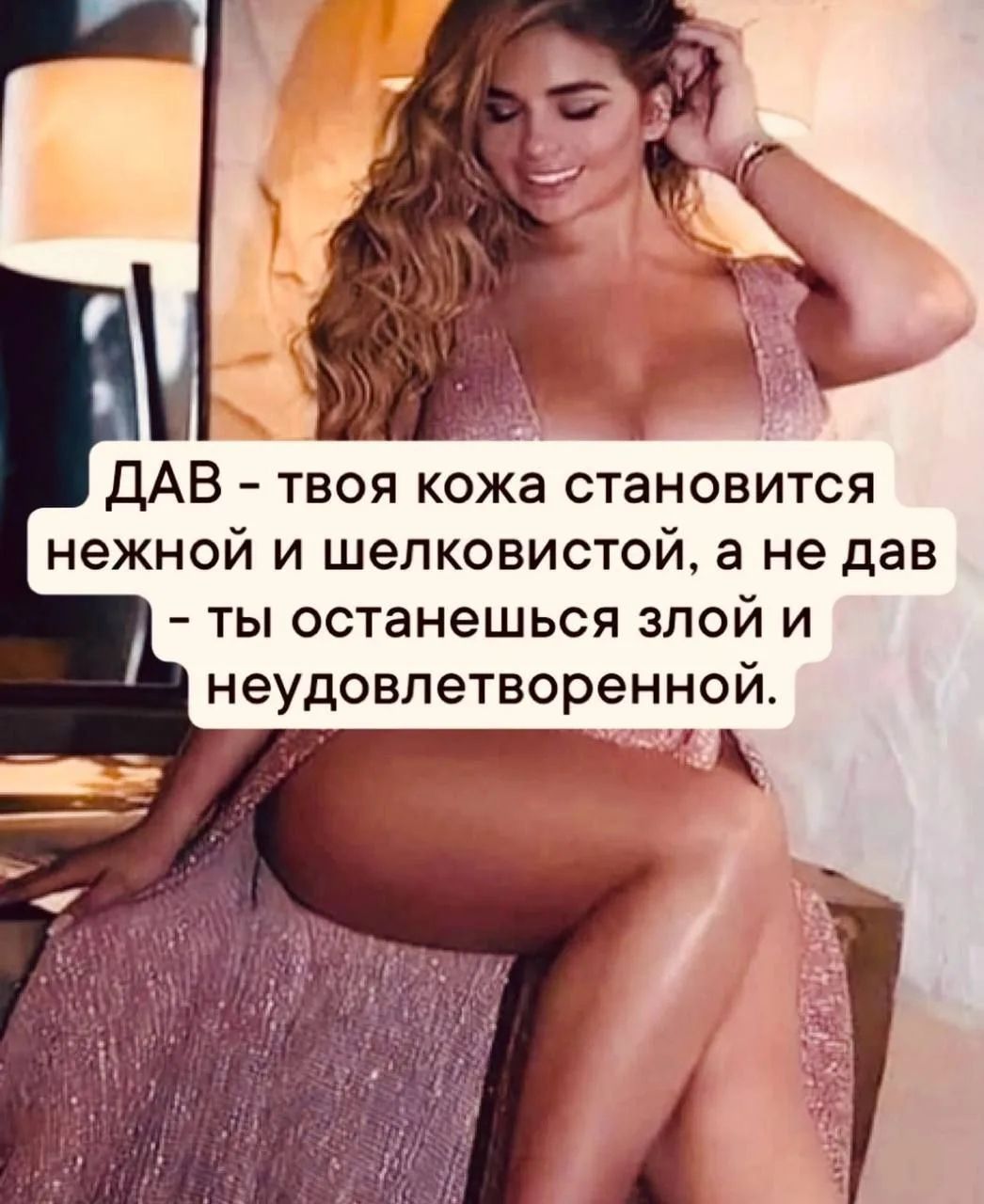 ДАВ - твоя кожа становится нежной и шелковистой, а не дав - ты останешься злой и неудовлетворенной.