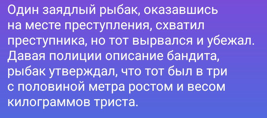 Один заядлый рыбак, оказавшись на месте преступления, схватил преступника, но тот вырвался и убежал. Давая полиции описание бандита, рыбак утверждал, что тот был в три с половиной метра ростом и весом килограммов триста.
