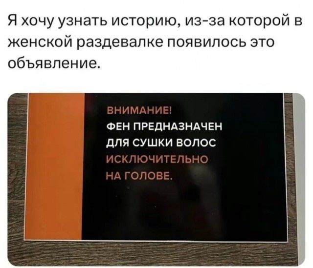 Я хочу узнать историю, из-за которой в женской раздевалке появилось это объявление. ВНИМАНИЕ! ФЕН ПРЕДНАЗНАЧЕН ДЛЯ СУШКИ ВОЛОС ИСКЛЮЧИТЕЛЬНО НА ГОЛОВЕ.