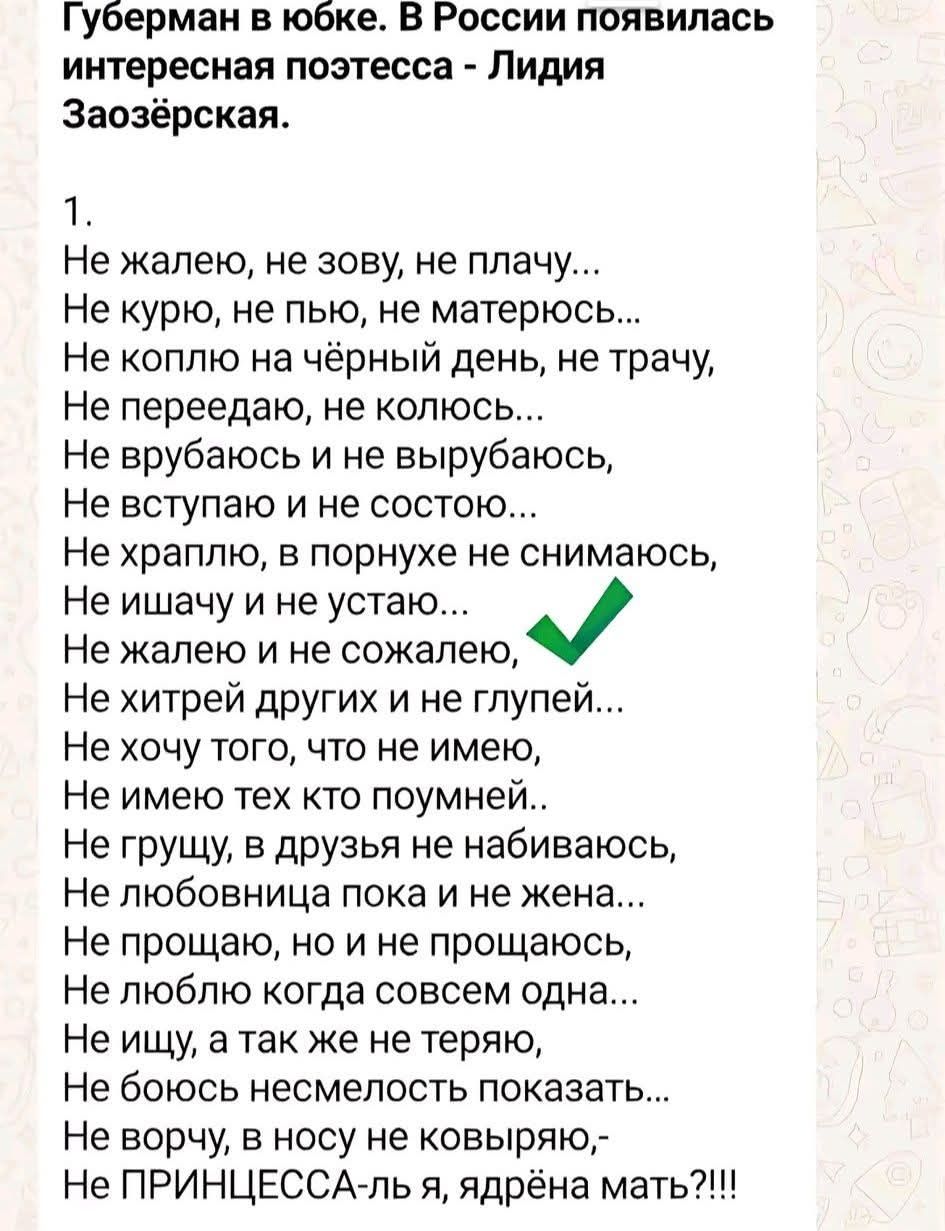 Губерман в юбке. В России появилась интересная поэтесса - Лидия Заозёрская. 1. Не жалею, не зову, не плачу... Не курю, не пью, не матерюсь... Не коплю на чёрный день, не трачу, Не переедаю, не колюсь... Не врубаюсь и не вырубаюсь, Не вступаю и не состою... Не храплю, в порнухе не снимаюсь, Не ишачу и не устаю... Не жалею и не сожалею, Не хитрей