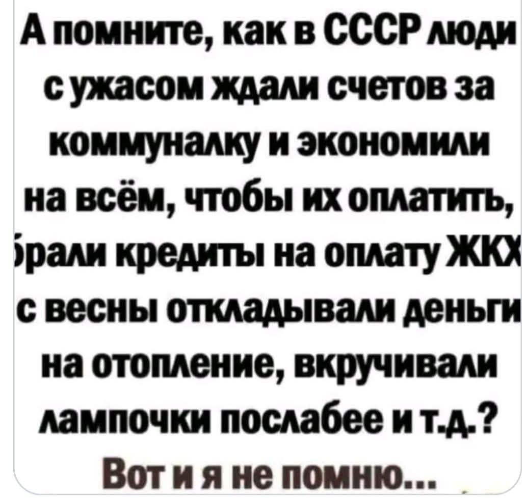 А помните, как в СССР люди с ужасом ждали счетов за коммуналку и экономили на всё, чтобы их оплатить, брали кредиты на оплату ЖКХ, с весны откладывали деньги на отопление, вкручивали лампочки послабее и т.д.? Вот и я не помню...