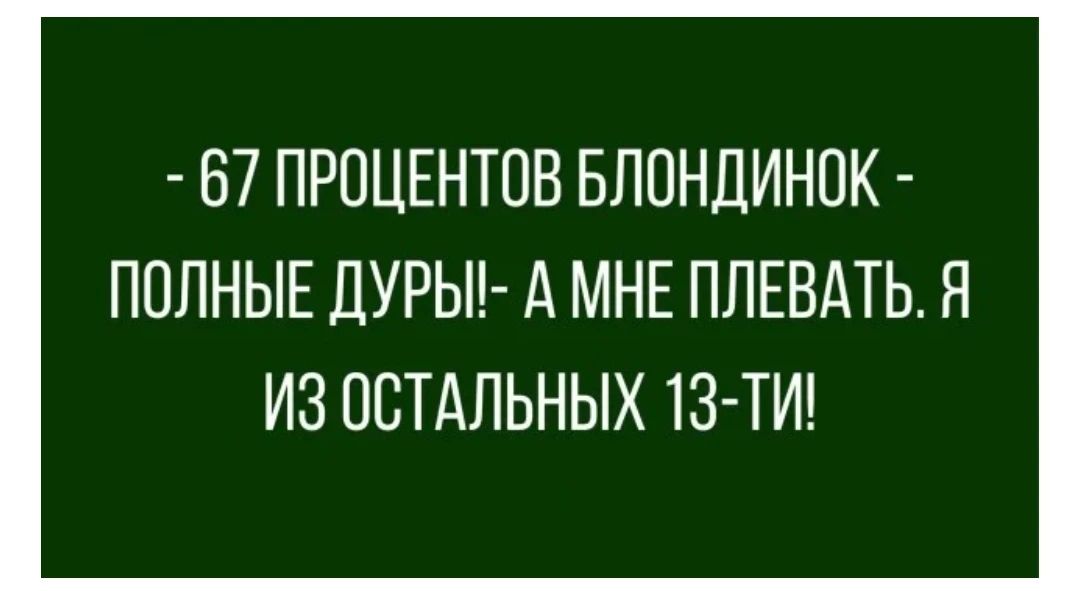 - 67 ПРОЦЕНТОВ БЛОНДИНОК - ПОЛНЫЕ ДУРЫ!- А МНЕ ПЛЕВАТЬ. Я ИЗ ОСТАЛЬНЫХ 13-ТИ!