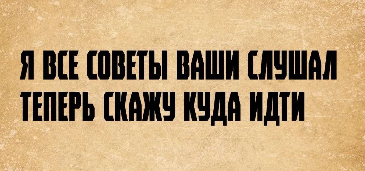 Я все советы ваши слушал теперь скажу куда идти