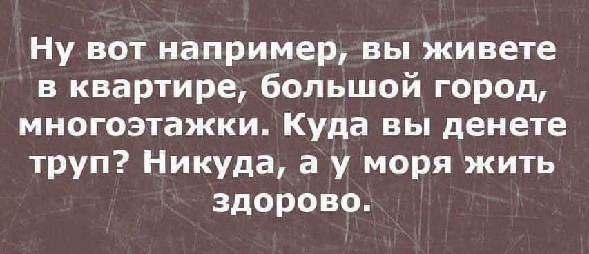 Ну вот например, вы живете в квартире, большой город, многоэтажки. Куда вы денете труп? Никуда, а у моря жить здорово.