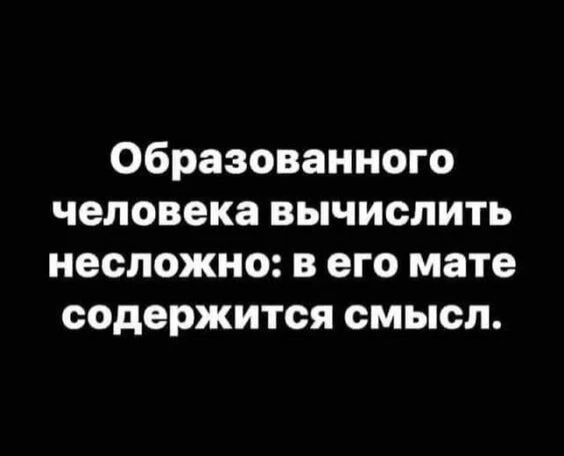 Образованного человека вычислить несложно: в его мате содержится смысл.