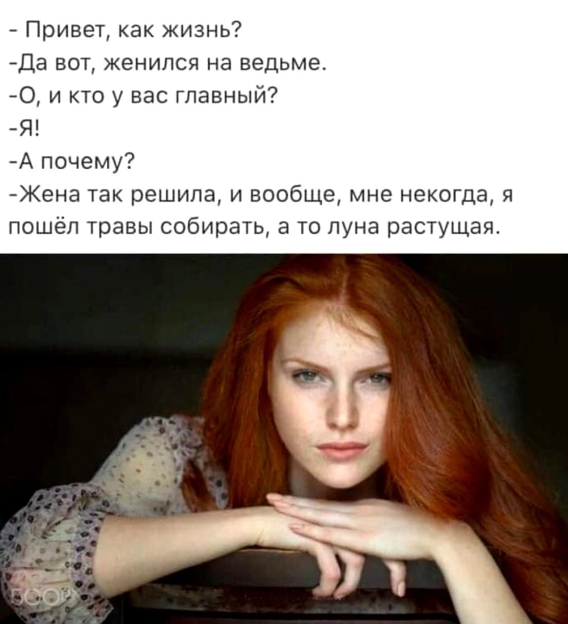 - Привет, как жизнь?
- Да вот, женился на ведьме.
- О, и кто у вас главный?
- Я!
- А почему?
- Жена так решила, и вообще, мне некогда, я пошёл травы собирать, а то луна растущая.