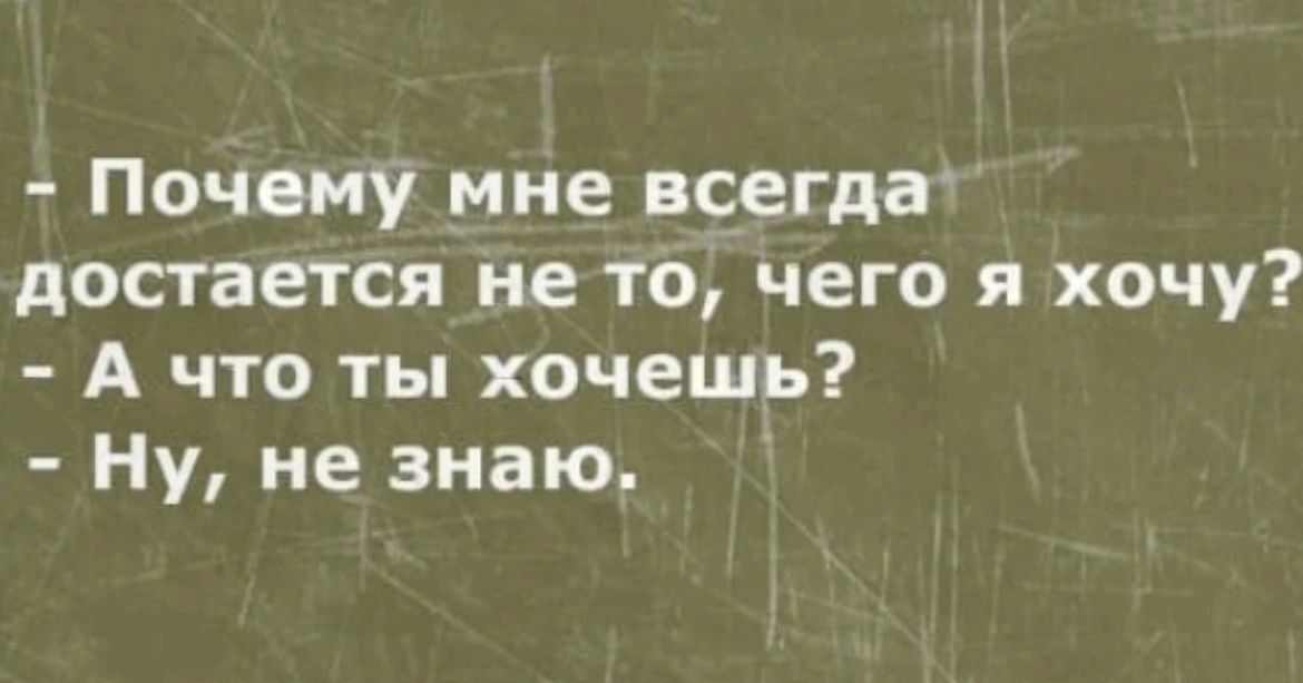 Почему мне всегда достается не то, чего я хочу? А что ты хочешь? Ну, не знаю.
