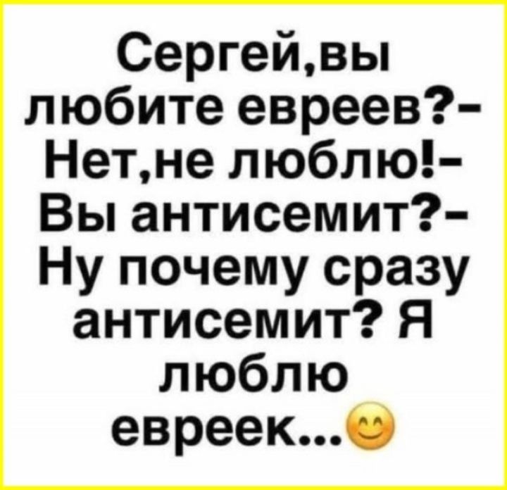 Сергей, вы любите евреев? - Нет, не люблю! - Вы антисемит? - Ну почему сразу антисемит? Я люблю евреек...