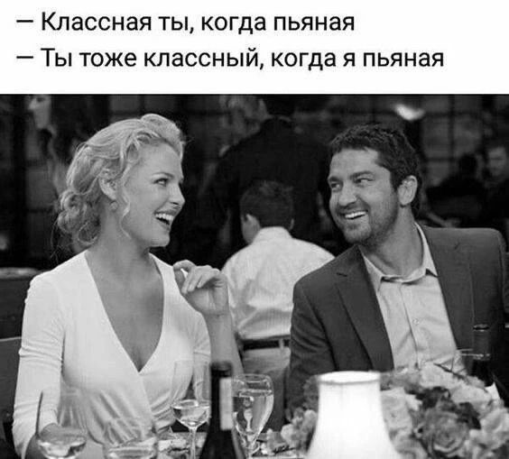Классная ты, когда пьяная. Ты тоже классный, когда я пьяная.