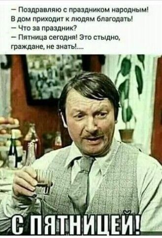 - Поздравляю с праздником народным! В дом приходит к людям благодать! - Что за праздник? - Пятница сегодня! Это стыдно, граждане, не знать!.... С ПЯТНИЦЕЙ!