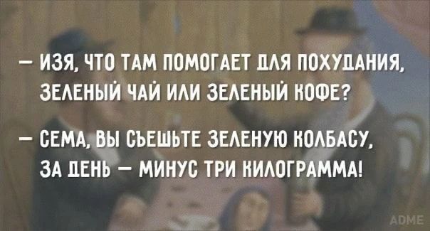 — Изя, что там помогает для похудания, зеленый чай или зеленый кофе? — Сема, вы съешьте зеленую колбасу, за день — минус три килограмма!