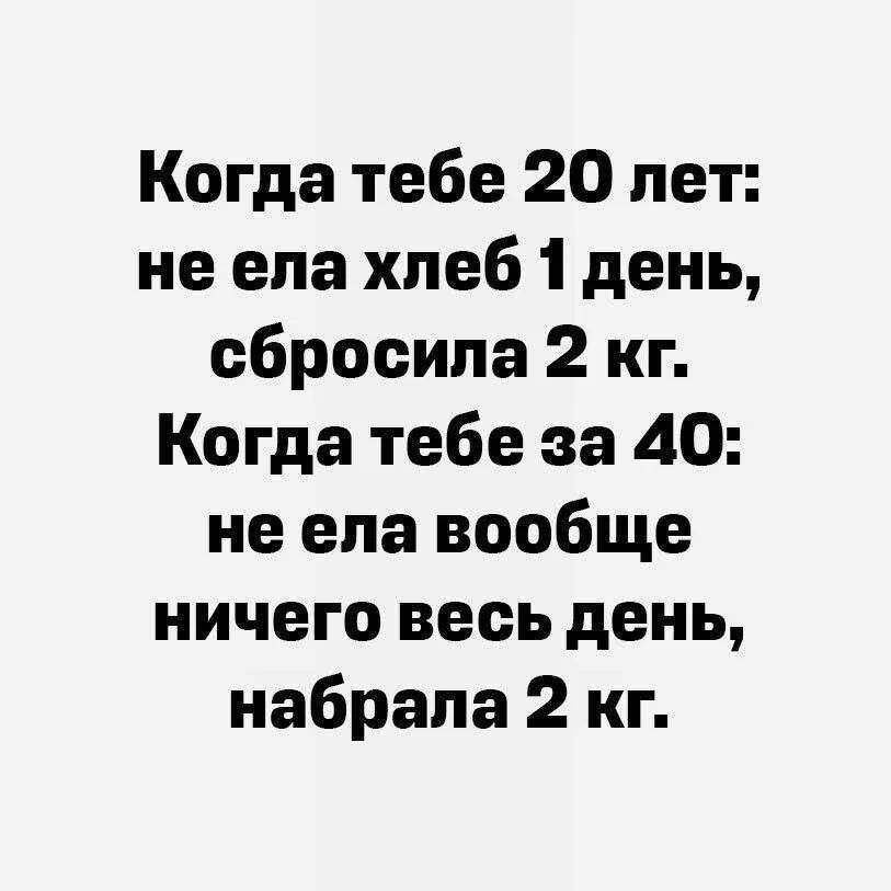 Когда тебе 20 лет: не ела хлеб 1 день, сбросила 2 кг. Когда тебе за 40: не ела вообще ничего весь день, набрала 2 кг.