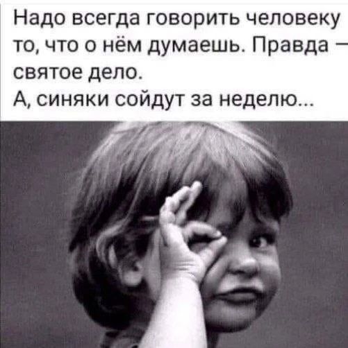 Надо всегда говорить человеку то, что о нём думаешь. Правда — святое дело. А, синяки сойдут за неделю...