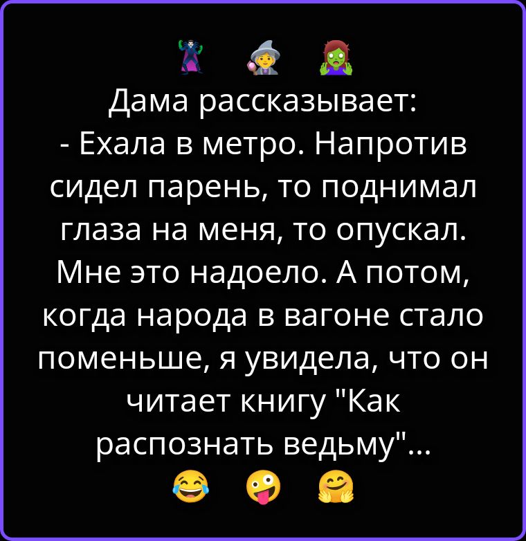 Дама рассказывает: - Ехала в метро. Напротив сидел парень, то поднимал глаза на меня, то опускал. Мне это надоело. А потом, когда народа в вагоне стало поменьше, я увидела, что он читает книгу 