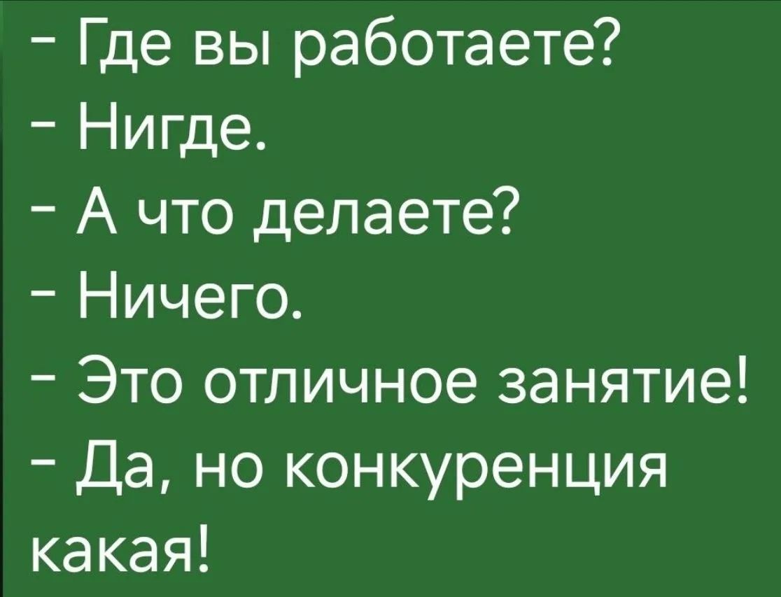 - Где вы работаете?
- Нигде.
- А что делаете?
- Ничего.
- Это отличное занятие!
- Да, но конкуренция какая!