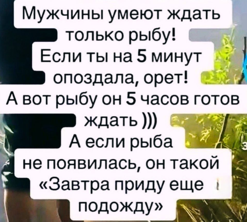 Мужчины умеют ждать только рыбу! Если ты на 5 минут опоздала, орет! А вот рыбу он 5 часов готов ждать ))) А если рыба не появилась, он такой «Завтра приду еще подожду»