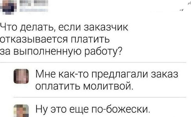 Что делать, если заказчик отказывается платить за выполненную работу?
Мне как-то предлагали заказ оплатить молитвой.
Ну это еще по-божески.