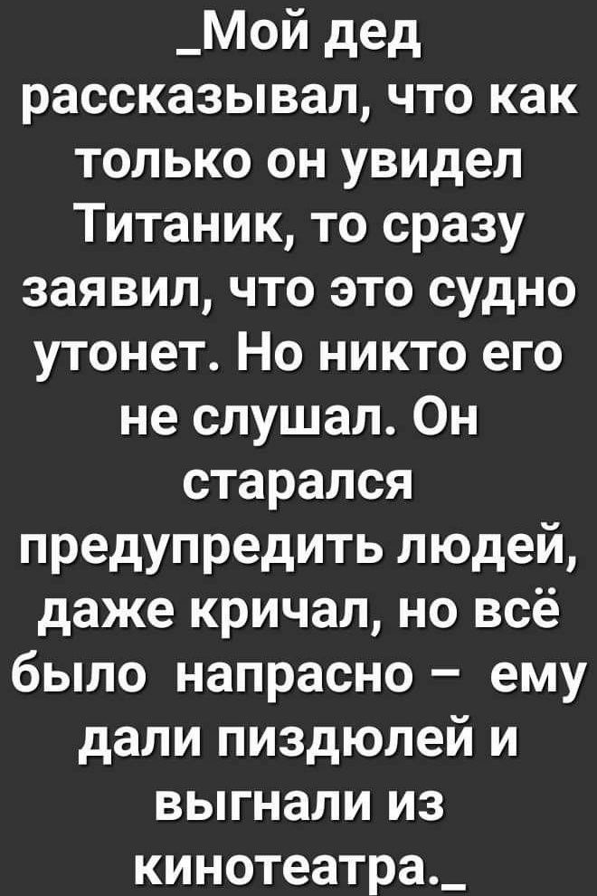 _Мой дед рассказывал, что как только он увидел Титаник, то сразу заявил, что это судно утонет. Но никто его не слушал. Он старался предупредить людей, даже кричал, но всё было напрасно – ему дали пиздюлей и выгнали из кинотеатра._
