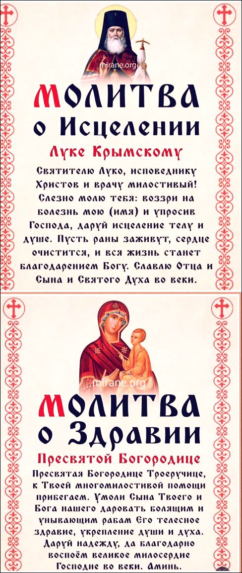 МОЛИТВА о Исцелении Луке Крымскому Святителю Луко, исповеднику Христов и врачу милостивый! Слезо молю тебя: воззри на болезнь мою (имя) и упросив Господа, даруй исцеление телу и душе. Пусть раны заживут, сердце очистится, и вся жизнь станет благодарением Богу. Славлю Отца и Сына и Святого Духа во веки. МОЛИТВА о Здравии Пресвятой Богородице