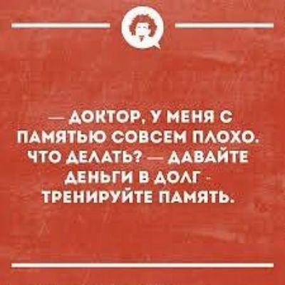 — ДОКТОР, У МЕНЯ С ПАМЯТЬЮ СОВСЕМ ПЛОХО. ЧТО ДЕЛАТЬ? — ДАВАЙТЕ ДЕНЬГИ В ДОЛГ — ТРЕНИРУЙТЕ ПАМЯТЬ.