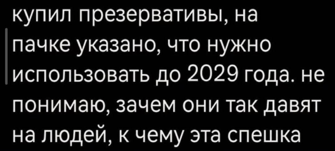купил презервативы, на пачке указано, что нужно использовать до 2029 года. не понимаю, зачем они так давят на людей, к чему эта спешка