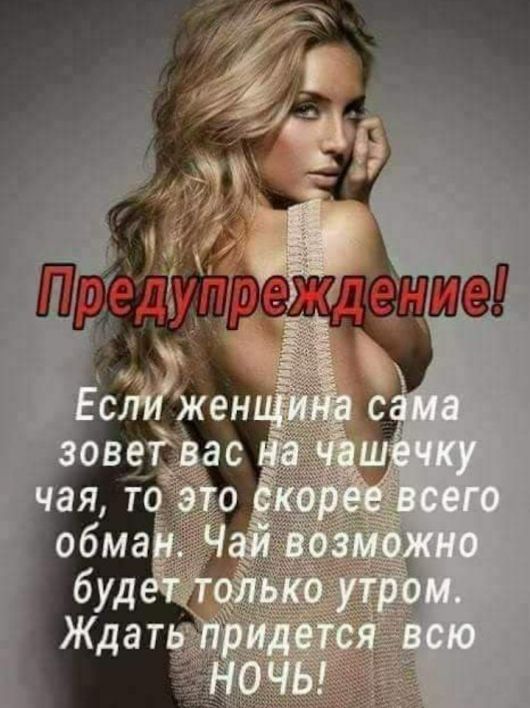 Предупреждение! Если женщина сама зовет вас на чашечку чая, то это скорее всего обман. Чай возможно будет только утром. Ждать придется всю ночь!