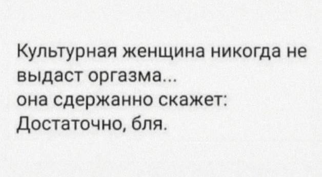 Культурная женщина никогда не выдаст оргазма... она сдержанно скажет: Достаточно, бля.