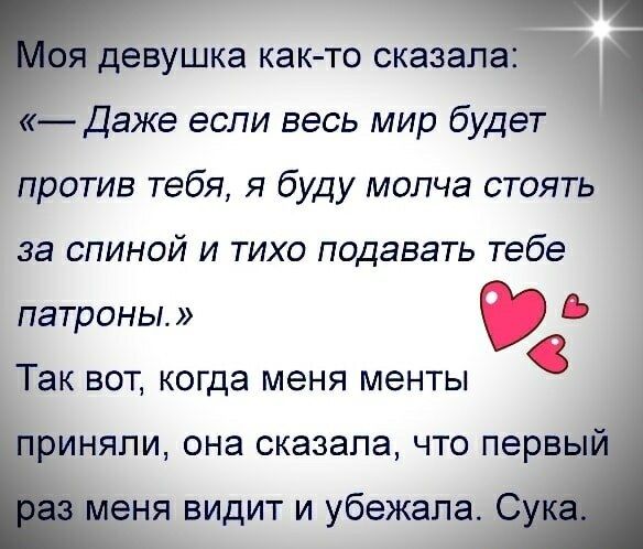 Моя девушка как-то сказала: «— Даже если весь мир будет против тебя, я буду молча стоять за спиной и тихо подавать тебе патроны.» Так вот, когда менты приняли, она сказала, что первый раз меня видит и убежала. Сука.