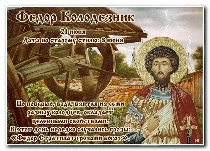 Федор Колодезник 21 июня Дата по старому стилю: 8 июня По поверью, вода, взятая из семи разных колодцев, обладает целебными свойствами. В этот день нередко случались грозы: «Федор Стратилат грозами богат».