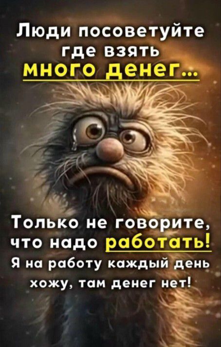 Люди посоветуйте где взять много денег... Только не говорите, что надо работать! Я на работу каждый день хожу, там денег нет!