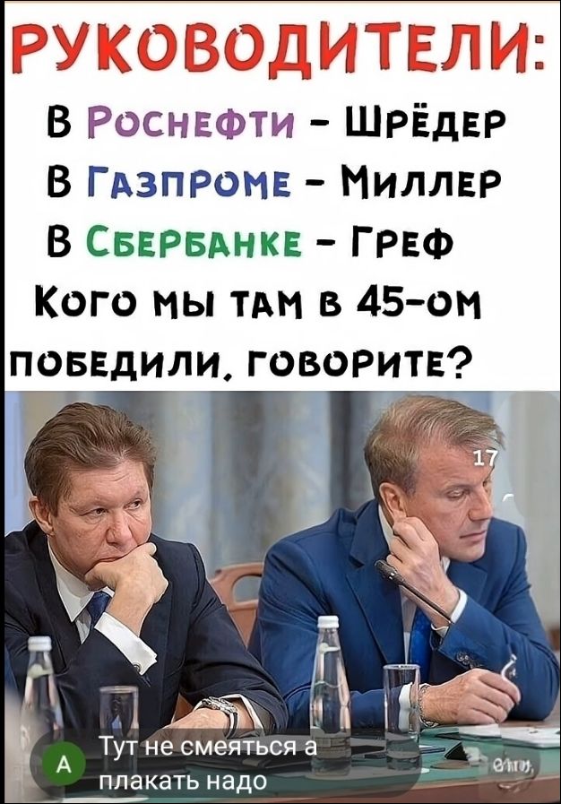 РУКОВОДИТЕЛИ: В РОСНЕФТИ - ШРЁДЕР В ГАЗПРОМЕ - МИЛЛЕР В СБЕРБАНКЕ - ГРЕФ КОГО МЫ ТАМ В 45-ОМ ПОБЕДИЛИ, ГОВОРИТЕ? Тут не смеяться а плакать надо