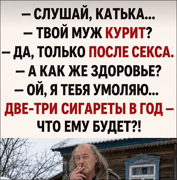 — СЛУШАЙ, КАТЬКА... — ТВОЙ МУЖ КУРИТ? — ДА, ТОЛЬКО ПОСЛЕ СЕКСА. — А КАК ЖЕ ЗДОРОВЬЕ? — ОЙ, Я ТЕБЯ УМОЛЯЮ... ДВЕ-ТРИ СИГАРЕТЫ В ГОД – ЧТО ЕМУ БУДЕТ?!