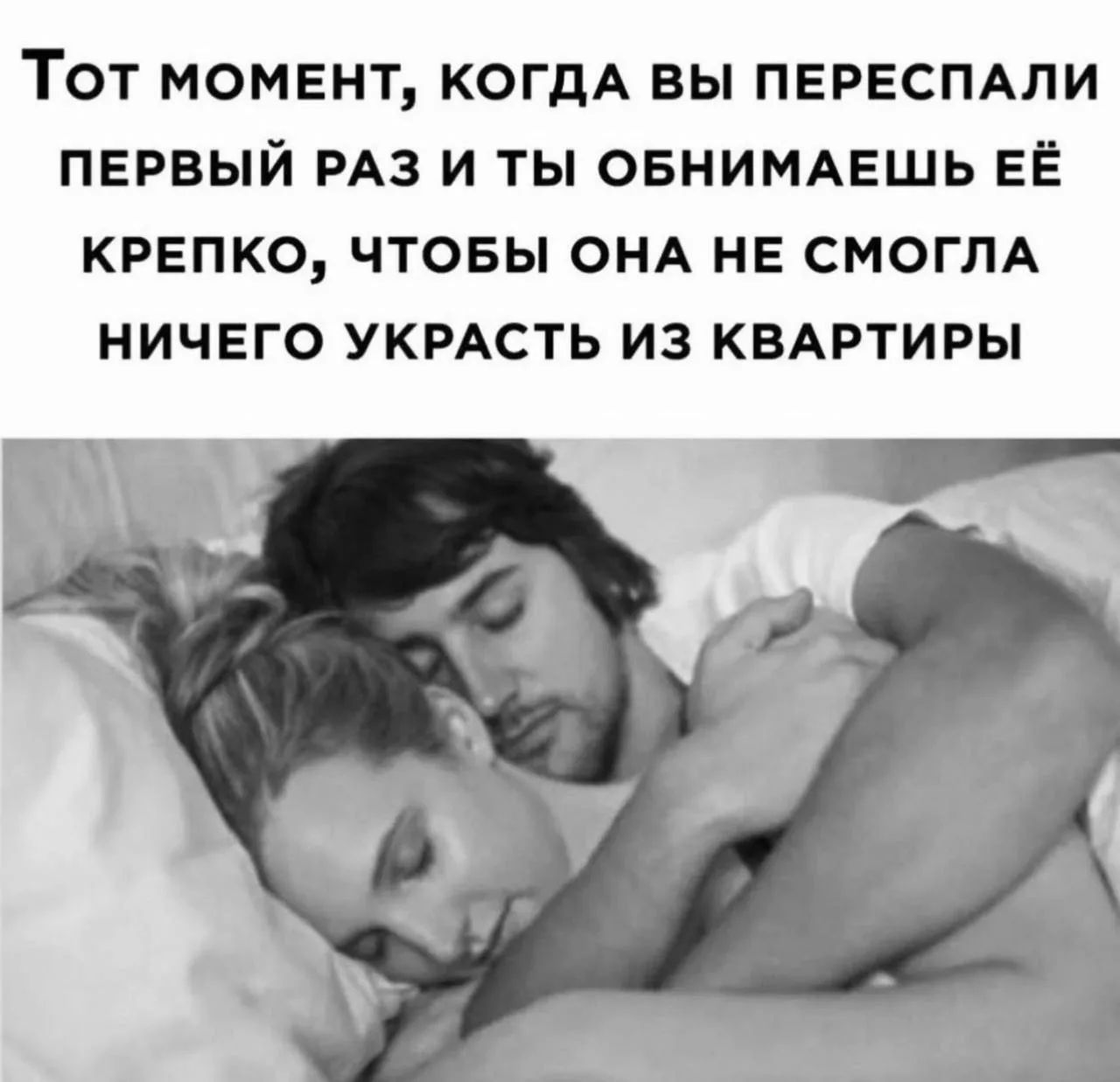 Тот момент, когда вы переспали первый раз и ты обнимаешь её крепко, чтобы она не смогла ничего украсть из квартиры