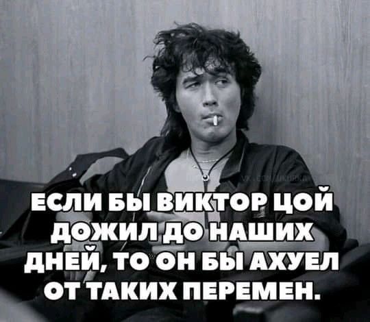 ЕСЛИ БЫ ВИКТОР ЦОЙ ДОЖИЛ ДО НАШИХ ДНЕЙ, ТО ОН БЫ АХУЕЛ ОТ ТАКИХ ПЕРЕМЕН.