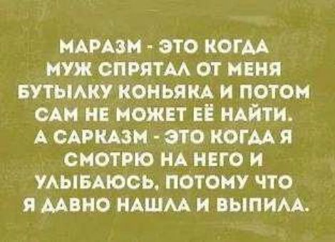 МАРАЗМ - ЭТО КОГДА МУЖ СПРЯТАЛ ОТ МЕНЯ БУТЫЛКУ КОНЬЯКА И ПОТОМ САМ НЕ МОЖЕТ ЕЁ НАЙТИ. А САРКАЗМ - ЭТО КОГДА Я СМОТРЮ НА НЕГО И УЛЫБАЮСЬ, ПОТОМУ ЧТО Я ДАВНО НАШЛА И ВЫПИЛА.
