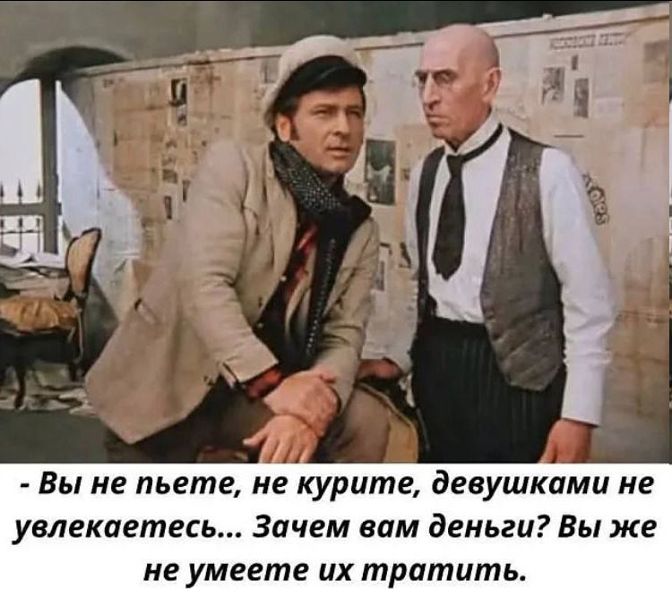 Вы не пьете, не курите, девушками не увлекаетесь... Зачем вам деньги? Вы же не умеете их тратить.