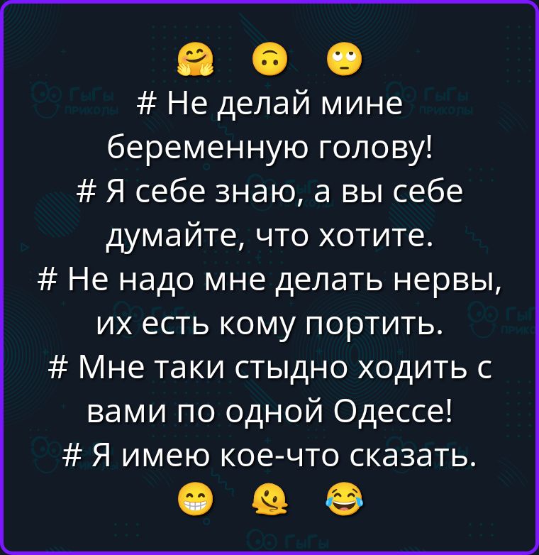 # Не делай мине беременную голову! # Я себе знаю, а вы себе думайте, что хотите. # Не надо мне делать нервы, их есть кому портить. # Мне таки стыдно ходить с вами по одной Одессе! # Я имею кое-что сказать.