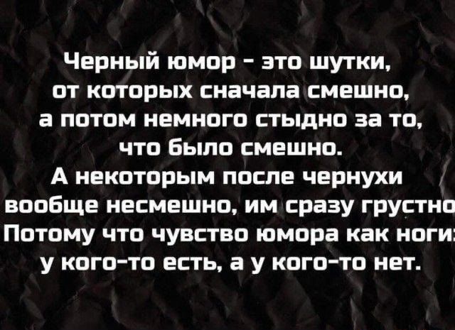 Черный юмор – это шутки, от которых сначала смешно, а потом немного стыдно за то, что было смешно. А некоторым после чернухи вообще несмешно, им сразу грустно. Потому что чувство юмора как ноги: у кого-то есть, а у кого-то нет.
