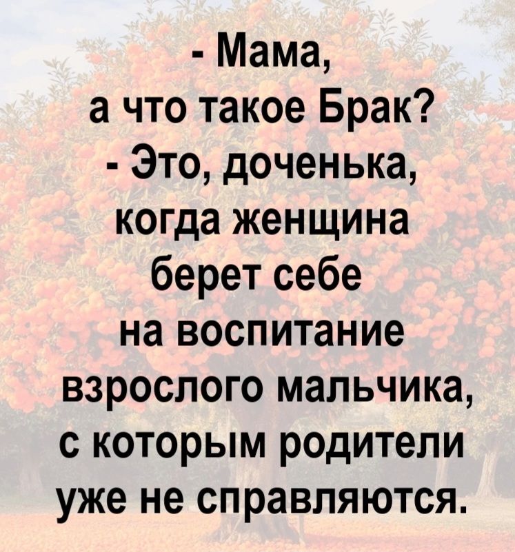 - Мама, а что такое Брак? - Это, доченька, когда женщина берет себе на воспитание взрослого мальчика, с которым родители уже не справляются.